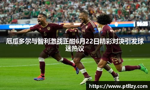 厄瓜多尔与智利激战正酣6月22日精彩对决引发球迷热议