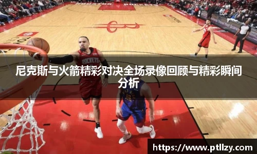 尼克斯与火箭精彩对决全场录像回顾与精彩瞬间分析