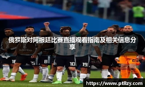俄罗斯对阿根廷比赛直播观看指南及相关信息分享